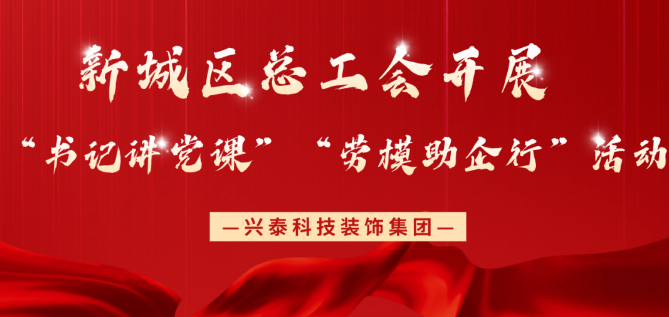 興泰科(kē)技(jì )裝(zhuāng)飾集團 |新(xīn)城區(qū)總工(gōng)會開展“書記講黨課”“勞模助企行”活動